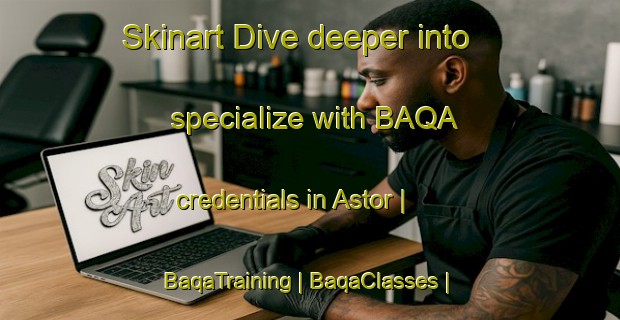 Skinart Dive deeper into specialize with BAQA credentials in Astor | BaqaTraining | BaqaClasses | SkinartTraining-Pakistan